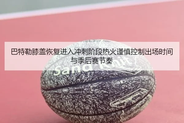 巴特勒膝盖恢复进入冲刺阶段热火谨慎控制出场时间与季后赛节奏